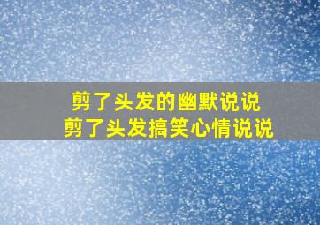 剪了头发的幽默说说 剪了头发搞笑心情说说